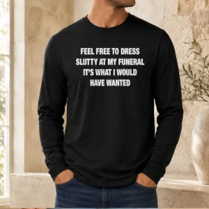 Original Feel Free To Dress Slutty At My Funeral It'S What I Would Have Wanted Long Sleeve Shirt