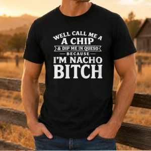 Top Well Call Me A Chip And Dip Me In Queso Because I'M Nacho Bitch